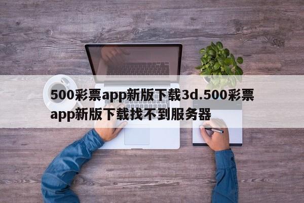 500彩票app新版下载3d.500彩票app新版下载找不到服务器